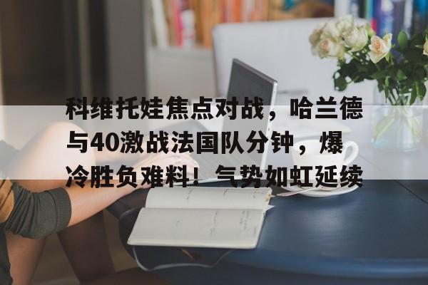 科维托娃焦点对战，哈兰德与40激战法国队分钟，爆冷胜负难料！气势如虹延续的简单介绍-九游体育官方网站